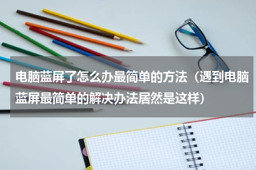 电脑蓝屏了怎么办最简单的方法（遇到电脑蓝屏最简单的解决办法居然是这样）