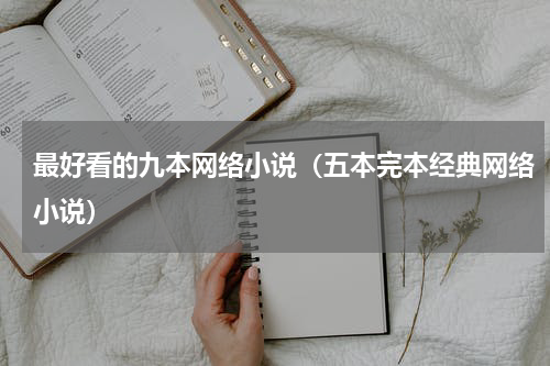 最好看的九本网络小说（五本完本经典网络小说）