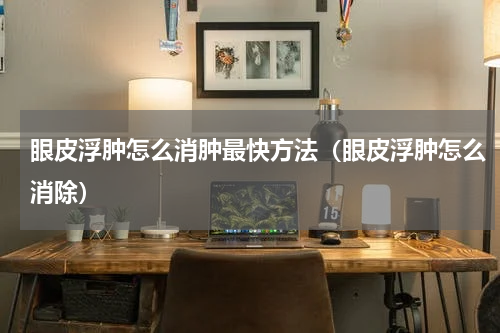 眼皮浮肿怎么消肿最快方法（眼皮浮肿怎么消除）