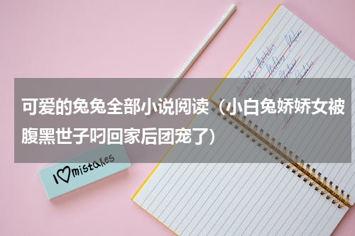 可爱的兔兔全部小说阅读（小白兔娇娇女被腹黑世子叼回家后团宠了）