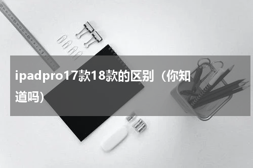 ipadpro17款18款的区别（你知道吗）