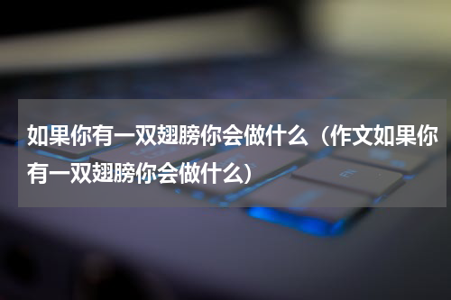 如果你有一双翅膀你会做什么（作文如果你有一双翅膀你会做什么）