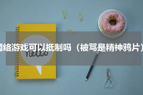网络游戏可以抵制吗（被骂是精神鸦片）