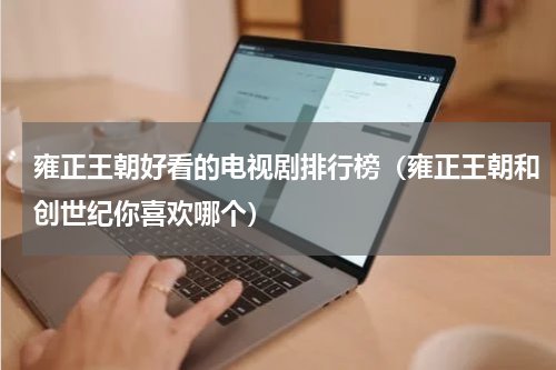 雍正王朝好看的电视剧排行榜（雍正王朝和创世纪你喜欢哪个）