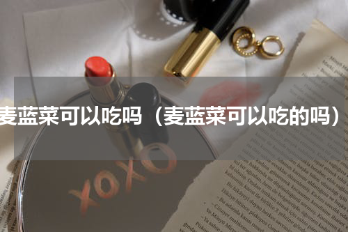 麦蓝菜可以吃吗（麦蓝菜可以吃的吗）