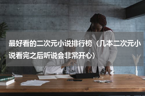最好看的二次元小说排行榜（几本二次元小说看完之后听说会非常开心）