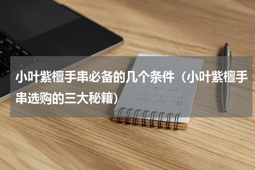 小叶紫檀手串必备的几个条件（小叶紫檀手串选购的三大秘籍）