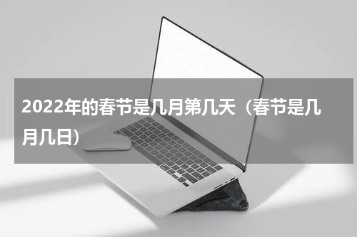 2022年的春节是几月第几天（春节是几月几日）