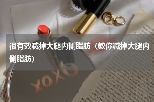 很有效减掉大腿内侧脂肪（教你减掉大腿内侧脂肪）