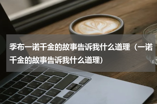 季布一诺千金的故事告诉我什么道理（一诺千金的故事告诉我什么道理）