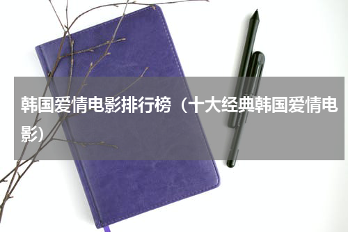 韩国爱情电影排行榜（十大经典韩国爱情电影）