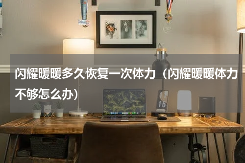 闪耀暖暖多久恢复一次体力（闪耀暖暖体力不够怎么办）