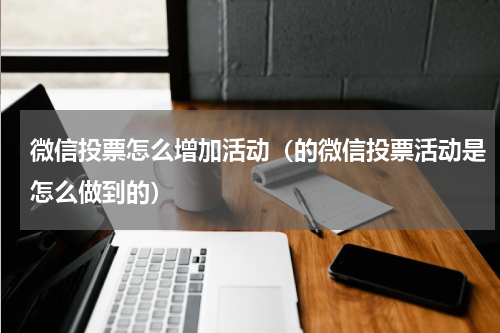 微信投票怎么增加活动（的微信投票活动是怎么做到的）