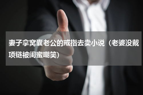 妻子拿窝囊老公的戒指去卖小说（老婆没戴项链被闺蜜嘲笑）