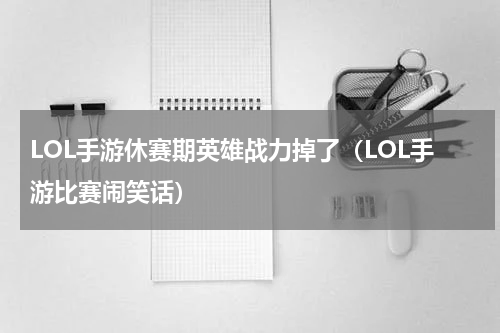 LOL手游休赛期英雄战力掉了（LOL手游比赛闹笑话）