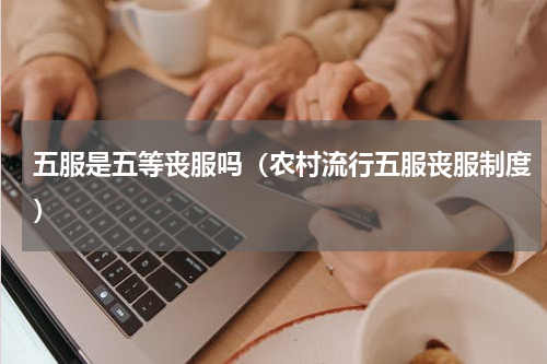 五服是五等丧服吗（农村流行五服丧服制度）