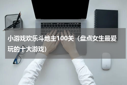 小游戏欢乐斗地主100关（盘点女生最爱玩的十大游戏）
