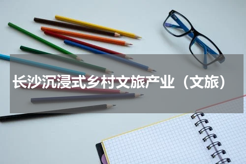 长沙沉浸式乡村文旅产业（文旅）