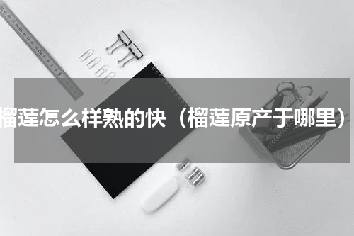 榴莲怎么样熟的快（榴莲原产于哪里）