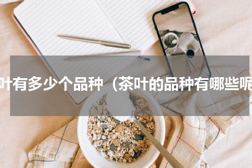 茶叶有多少个品种（茶叶的品种有哪些呢）