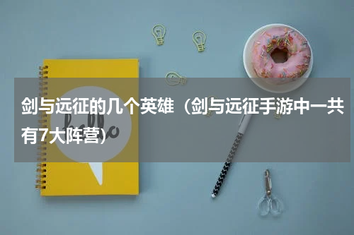 剑与远征的几个英雄（剑与远征手游中一共有7大阵营）