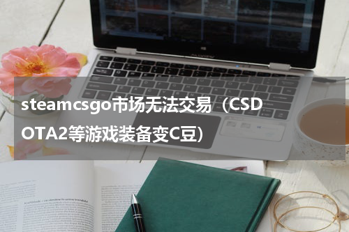 steamcsgo市场无法交易（CSDOTA2等游戏装备变C豆）