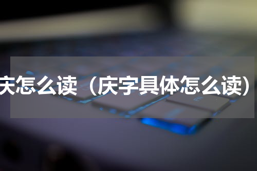 庆怎么读（庆字具体怎么读）