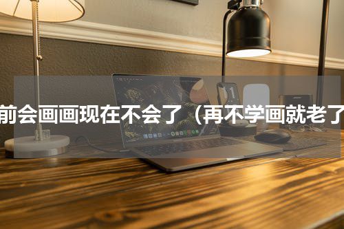 以前会画画现在不会了（再不学画就老了）