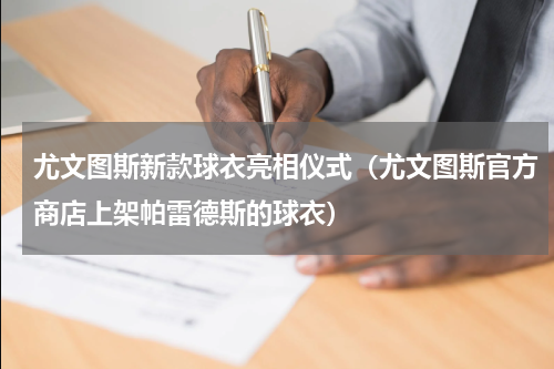 尤文图斯新款球衣亮相仪式（尤文图斯官方商店上架帕雷德斯的球衣）