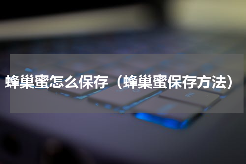蜂巢蜜怎么保存（蜂巢蜜保存方法）
