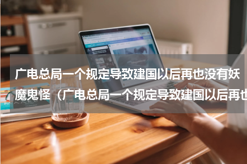 广电总局一个规定导致建国以后再也没有妖魔鬼怪（广电总局一个规定导致建国以后再也没有妖魔鬼怪）