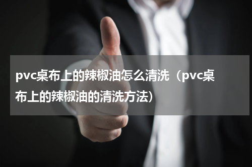 pvc桌布上的辣椒油怎么清洗（pvc桌布上的辣椒油的清洗方法）