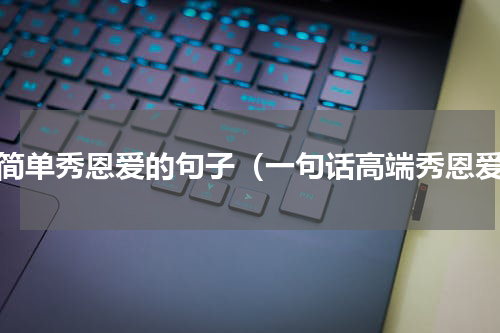 最简单秀恩爱的句子（一句话高端秀恩爱）