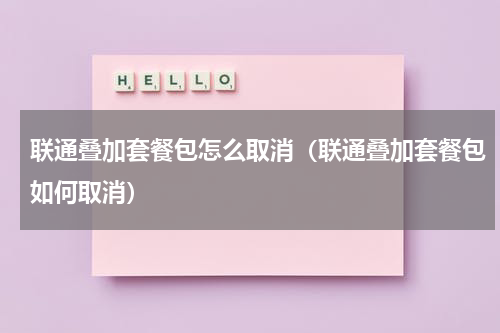 联通叠加套餐包怎么取消（联通叠加套餐包如何取消）