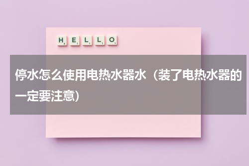 停水怎么使用电热水器水（装了电热水器的一定要注意）