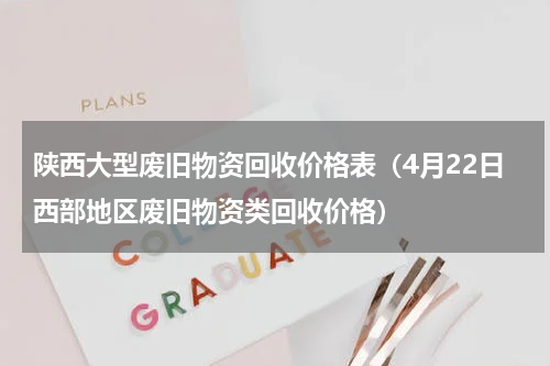 陕西大型废旧物资回收价格表（4月22日西部地区废旧物资类回收价格）