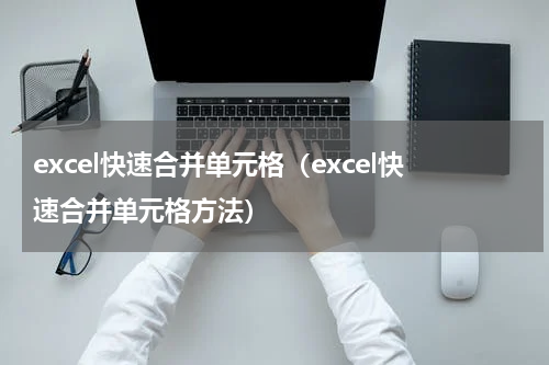 excel快速合并单元格（excel快速合并单元格方法）