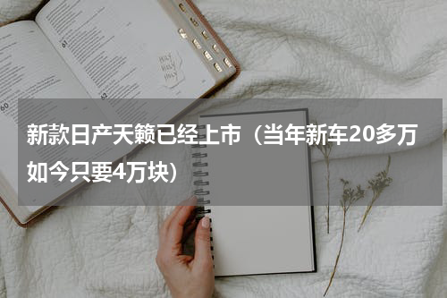 新款日产天籁已经上市（当年新车20多万如今只要4万块）