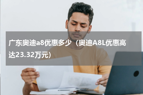 广东奥迪a8优惠多少（奥迪A8L优惠高达23.32万元）