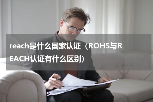 reach是什么国家认证（ROHS与REACH认证有什么区别）