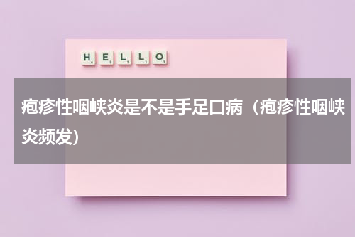 疱疹性咽峡炎是不是手足口病（疱疹性咽峡炎频发）
