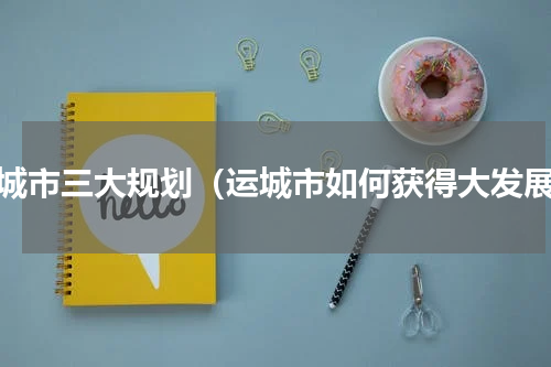运城市三大规划（运城市如何获得大发展）