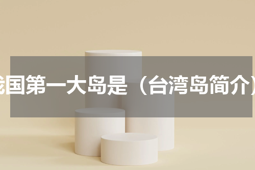 我国第一大岛是（台湾岛简介）