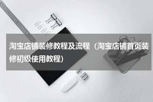 淘宝店铺装修教程及流程（淘宝店铺首页装修初级使用教程）