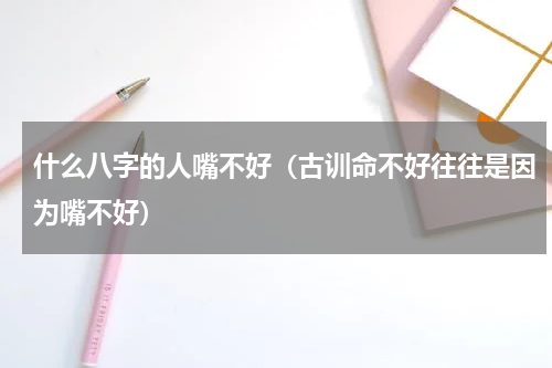 什么八字的人嘴不好（古训命不好往往是因为嘴不好）