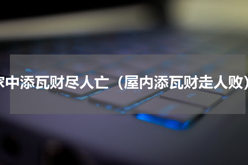 家中添瓦财尽人亡（屋内添瓦财走人败）