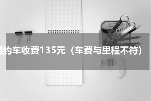 网约车收费135元（车费与里程不符）