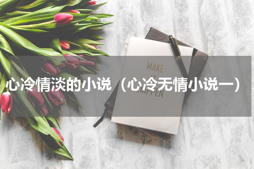心冷情淡的小说（心冷无情小说一）