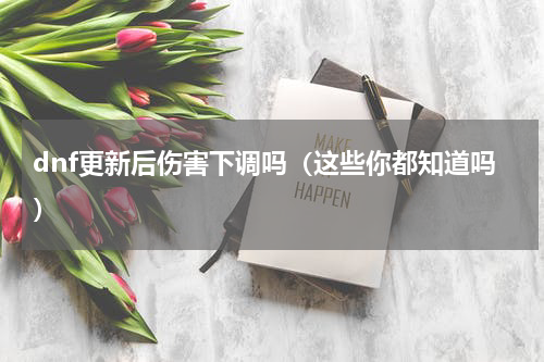 dnf更新后伤害下调吗（这些你都知道吗）