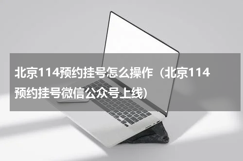 北京114预约挂号怎么操作（北京114预约挂号微信公众号上线）